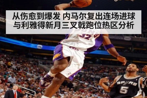 从伤愈到爆发 内马尔复出连场进球与利雅得新月三叉戟跑位热区分析（nine game）