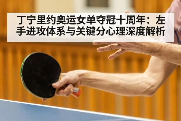 丁宁里约奥运女单夺冠十周年：左手进攻体系与关键分心理深度解析