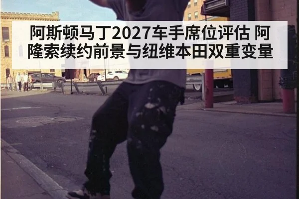阿斯顿马丁2027车手席位评估 阿隆索续约前景与纽维本田双重变量