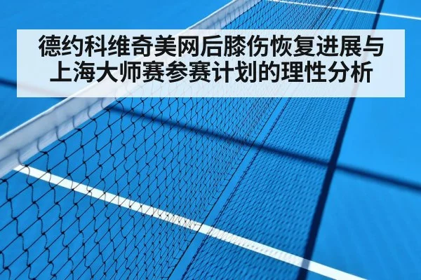 德约科维奇美网后膝伤恢复进展与上海大师赛参赛计划的理性分析