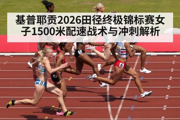 基普耶贡2026田径终极锦标赛女子1500米配速战术与冲刺解析