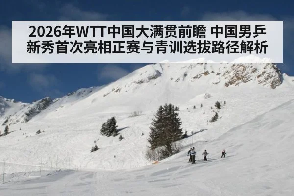 2026年WTT中国大满贯前瞻 中国男乒新秀首次亮相正赛与青训选拔路径解析
