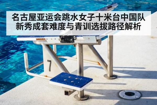 名古屋亚运会跳水女子十米台中国队新秀成套难度与青训选拔路径解析