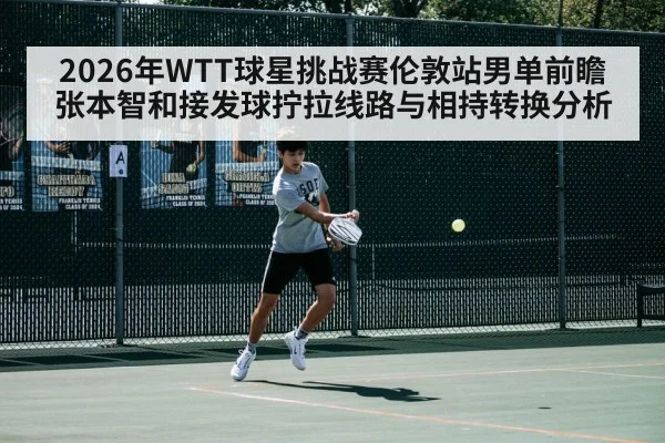 2026年WTT球星挑战赛伦敦站男单前瞻 张本智和接发球拧拉线路与相持转换分析