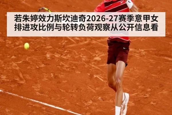 若朱婷效力斯坎迪奇2026-27赛季意甲女排进攻比例与轮转负荷观察从公开信息看