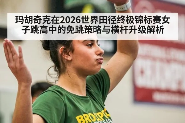 玛胡奇克在2026世界田径终极锦标赛女子跳高中的免跳策略与横杆升级解析