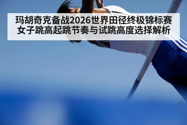 玛胡奇克备战2026世界田径终极锦标赛女子跳高起跳节奏与试跳高度选择解析